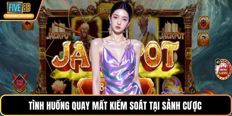 Tình huống quay mất kiểm soát tại sảnh cược 
