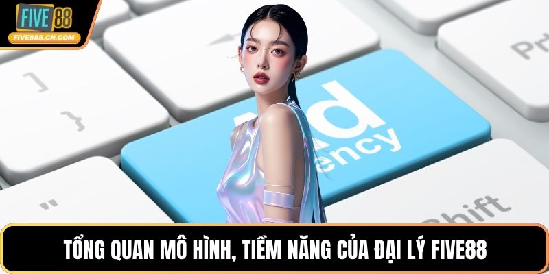 Tổng quan mô hình, tiềm năng của đại lý FIVE88